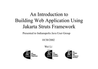 An Introduction to
Building Web Application Using
   Jakarta Struts Framework
   Presented to Indianapolis Java User Group

                   10/30/2002

                     Wei Li
 