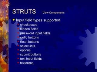 Project Refinery, Inc. 26
STRUTS View Components
 Input field types supported
 checkboxes
 hidden fields
 password input fields
 radio buttons
 reset buttons
 select lists
 options
 submit buttons
 text input fields
 textareas
 
