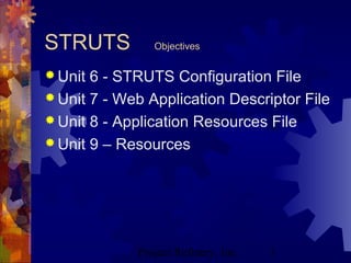 Project Refinery, Inc. 3
STRUTS Objectives
 Unit 6 - STRUTS Configuration File
 Unit 7 - Web Application Descriptor File
 Unit 8 - Application Resources File
 Unit 9 – Resources
 