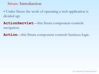 •  Under Struts the work of operating a web application is divided up: ActionServlet —this Struts component controls navigation. Action —this Struts component controls business logic. Struts:  Introduction 