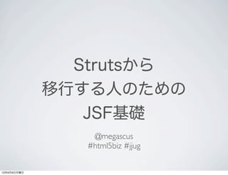 Strutsから
移行する人のための
JSF基礎
@megascus
#html5biz #jjug
13年9月9日月曜日
 