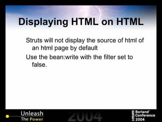 Displaying HTML on HTML Struts will not display the source of html of an html page by default Use the bean:write with the filter set to false. 