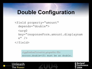 Double Configuration <field property=“amount“ depends=“double"> <arg0 key=“responseForm.amount.displayname“   /> </field> ApplicationResources.properties file: errors.double={0} must be an double. 
