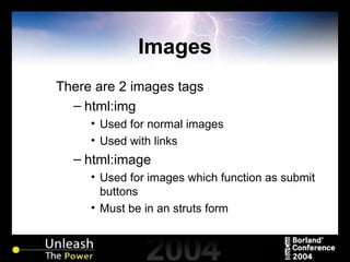 Images There are 2 images tags html:img Used for normal images Used with links html:image Used for images which function as submit buttons Must be in an struts form  