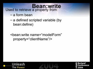 Bean:write Used to retrieve a property from: a form bean  a defined scripted variable (by bean:define) <bean:write name=“modelForm” property=“clientName”/> 