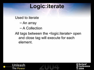 Logic:iterate Used to iterate An array A Collection All tags between the <logic:iterate> open and close tag will execute for each element. 