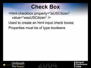 Check Box <html:checkbox property=“isUSCitizen” value=“wasUSCitizen” /> Used to create an html input check boxes Properties must be of type booleans 