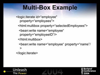 Multi-Box Example <logic:iterate id=“employee" property=“employees"> <html:multibox property=“selectedEmployees"> <bean:write name=“employee“ property=“employeeID”/>  </html:multibox>  <bean:write name=“employee“ property=“name”/>  </logic:iterate> 