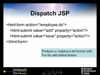 Dispatch JSP <html:form action="/employee.do"> <html:submit value="add" property="action"/> <html:submit value="save" property="action"/> </html:form> Produces a /employee.do?action=add For the add submit button 