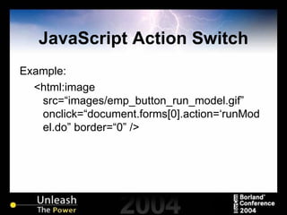 JavaScript Action Switch Example: <html:image src=“images/emp_button_run_model.gif” onclick=“document.forms[0].action=‘runModel.do” border=“0” /> 
