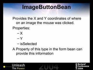 ImageButtonBean Provides the X and Y coordinates of where on an image the mouse was clicked. Properties: X Y isSelected A Property of this type in the form bean can provide this information 