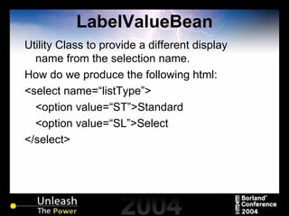 LabelValueBean Utility Class to provide a different display name from the selection name. How do we produce the following html: <select name=“listType”> <option value=“ST”>Standard <option value=“SL”>Select </select> 