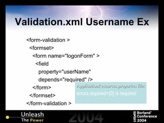 Validation.xml Username Ex <form-validation > <formset> <form name="logonForm" > <field property="userName" depends="required" /> </form> </formset> </form-validation > ApplicationResources.properties file: errors.required={0} is required 