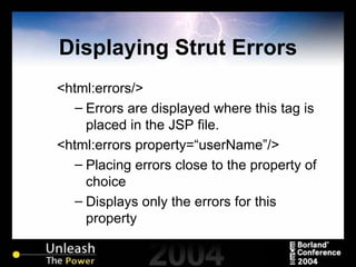 Displaying Strut Errors <html:errors/> Errors are displayed where this tag is placed in the JSP file. <html:errors property=“userName”/> Placing errors close to the property of choice Displays only the errors for this property 