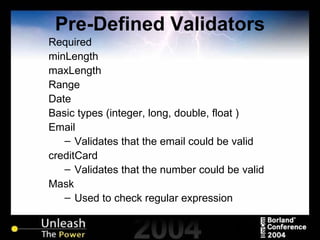 Pre-Defined Validators Required minLength maxLength Range Date Basic types (integer, long, double, float ) Email Validates that the email could be valid creditCard Validates that the number could be valid Mask Used to check regular expression 