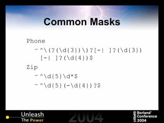 Common Masks Phone ^\(?(\d{3})\)?[-| ]?(\d{3})[-| ]?(\d{4})$ Zip ^\d{5}\d*$ ^\d{5}(-\d{4})?$ 
