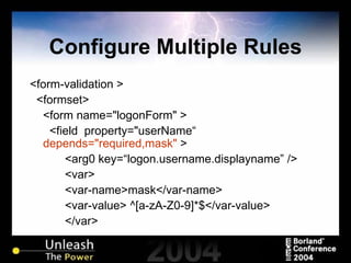 Configure Multiple Rules <form-validation > <formset> <form name="logonForm" > <field  property="userName“  depends="required,mask"  > <arg0 key=“logon.username.displayname” /> <var> <var-name>mask</var-name> <var-value> ^[a-zA-Z0-9]*$</var-value> </var> … 