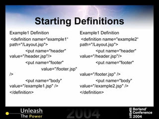 Starting Definitions Example1 Definition <definition name="example1“ path="/Layout.jsp"> <put name="header"  value="/header.jsp"/> <put name="footer"  value="/footer.jsp" /> <put name="body"  value="/example1.jsp" /> </definition> Example1 Definition <definition name="example2“ path="/Layout.jsp"> <put name="header"  value="/header.jsp"/> <put name="footer"  value="/footer.jsp" /> <put name="body"  value="/example2.jsp" /> </definition> 