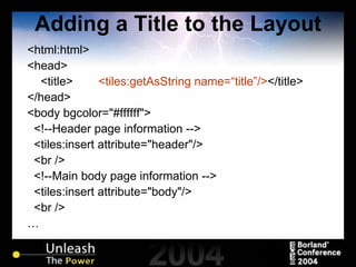 Adding a Title to the Layout <html:html> <head> <title> <tiles:getAsString name=“title”/> </title> </head> <body bgcolor="#ffffff"> <!--Header page information --> <tiles:insert attribute="header"/> <br /> <!--Main body page information --> <tiles:insert attribute="body"/> <br /> … 