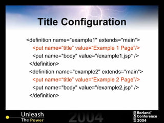 Title Configuration <definition name="example1" extends="main"> <put name=“title” value=“Example 1 Page”/> <put name="body" value="/example1.jsp" /> </definition> <definition name="example2" extends="main"> <put name=“title” value=“Example 2 Page”/> <put name="body" value="/example2.jsp" /> </definition>  