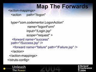Map The Forwards … <action-mappings> <action  path="/logon"    type="com.codementor.LogonAction"    name="logonForm"  input="/Login.jsp"  scope="request" >   <forward name="success" path="/Success.jsp" /> <forward name="failure" path="/Failure.jsp" /> </action> </action-mappings> </struts-config> 