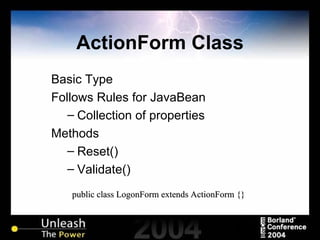 ActionForm Class Basic Type Follows Rules for JavaBean Collection of properties Methods Reset() Validate() public class LogonForm extends ActionForm {} 