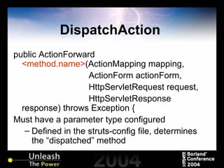 DispatchAction  public ActionForward  <method.name> (ActionMapping mapping, ActionForm actionForm, HttpServletRequest request, HttpServletResponse response) throws Exception { Must have a parameter type configured Defined in the struts-config file, determines the “dispatched” method 