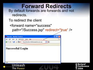 Forward Redirects By default forwards are forwards and not redirects. To redirect the client <forward name="success" path="/Success.jsp"  redirect="true“  /> 
