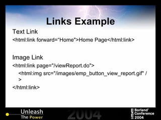 Links Example Text Link <html:link forward=“Home">Home Page</html:link> Image Link <html:link page="/viewReport.do"> <html:img src="/images/emp_button_view_report.gif" /> </html:link> 