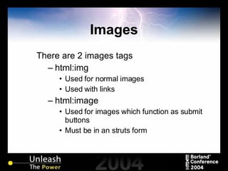Images There are 2 images tags html:img Used for normal images Used with links html:image Used for images which function as submit buttons Must be in an struts form  