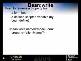 Bean:write Used to retrieve a property from: a form bean  a defined scripted variable (by bean:define) <bean:write name=“modelForm” property=“clientName”/> 