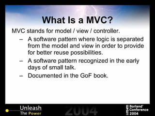 What Is a MVC? MVC stands for model / view / controller. A software pattern where logic is separated from the model and view in order to provide for better reuse possibilities. A software pattern recognized in the early days of small talk. Documented in the GoF book. 