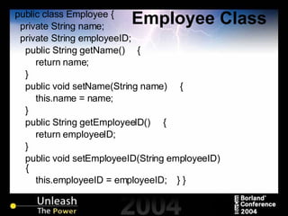 Employee Class public class Employee { private String name; private String employeeID; public String getName()  { return name; } public void setName(String name)  { this.name = name; } public String getEmployeeID()  { return employeeID; } public void setEmployeeID(String employeeID)  { this.employeeID = employeeID;  } } 