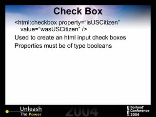 Check Box <html:checkbox property=“isUSCitizen” value=“wasUSCitizen” /> Used to create an html input check boxes Properties must be of type booleans 