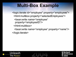 Multi-Box Example <logic:iterate id=“employee" property=“employees"> <html:multibox property=“selectedEmployees"> <bean:write name=“employee“ property=“employeeID”/>  </html:multibox>  <bean:write name=“employee“ property=“name”/>  </logic:iterate> 
