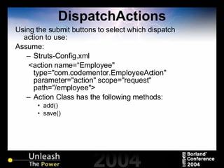 DispatchActions Using the submit buttons to select which dispatch action to use: Assume: Struts-Config.xml <action name=“Employee" type="com.codementor.EmployeeAction" parameter="action" scope="request" path="/employee"> Action Class has the following methods: add() save() 