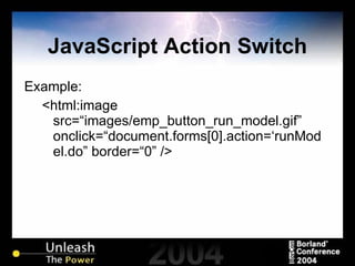 JavaScript Action Switch Example: <html:image src=“images/emp_button_run_model.gif” onclick=“document.forms[0].action=‘runModel.do” border=“0” /> 