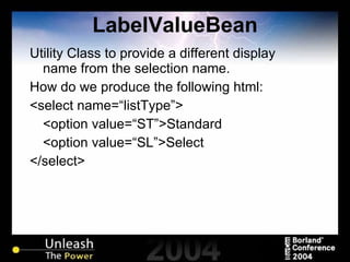 LabelValueBean Utility Class to provide a different display name from the selection name. How do we produce the following html: <select name=“listType”> <option value=“ST”>Standard <option value=“SL”>Select </select> 