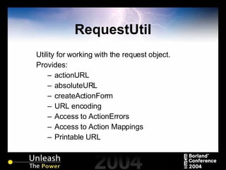 RequestUtil Utility for working with the request object. Provides: actionURL absoluteURL createActionForm URL encoding Access to ActionErrors Access to Action Mappings Printable URL  