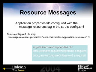 Resource Messages Application.properties file configured with the message-resources tag in the struts-config.xml ApplicationResources.properties file: error.username.required=Username is required error.password.required=Password is required Struts-config.xml file snip: <message-resources parameter="com.codementor.ApplicationResources"  /> 