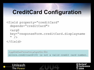 CreditCard Configuration <field property=“creditCard“ depends=“creditCard"> <arg0 key=“responseForm.creditCard.displayname“   /> </field> ApplicationResources.properties file: errors.creditcard={0} is not a valid credit card number. 