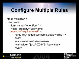Configure Multiple Rules <form-validation > <formset> <form name="logonForm" > <field  property="userName“  depends="required,mask"  > <arg0 key=“logon.username.displayname” /> <var> <var-name>mask</var-name> <var-value> ^[a-zA-Z0-9]*$</var-value> </var> … 