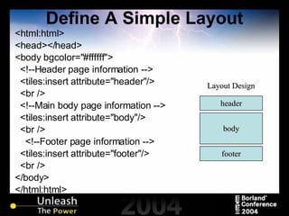 Define A Simple Layout <html:html> <head></head> <body bgcolor="#ffffff"> <!--Header page information --> <tiles:insert attribute="header"/> <br /> <!--Main body page information --> <tiles:insert attribute="body"/> <br /> <!--Footer page information --> <tiles:insert attribute="footer"/> <br /> </body> </html:html> header footer body Layout Design 