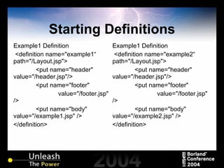 Starting Definitions Example1 Definition <definition name="example1“ path="/Layout.jsp"> <put name="header"  value="/header.jsp"/> <put name="footer"  value="/footer.jsp" /> <put name="body"  value="/example1.jsp" /> </definition> Example1 Definition <definition name="example2“ path="/Layout.jsp"> <put name="header"  value="/header.jsp"/> <put name="footer"  value="/footer.jsp" /> <put name="body"  value="/example2.jsp" /> </definition> 