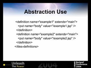 Abstraction Use <definition name="example1" extends="main"> <put name="body" value="/example1.jsp" /> </definition> <definition name="example2" extends="main"> <put name="body" value="/example2.jsp" /> </definition>  </tiles-definitions> 