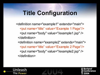 Title Configuration <definition name="example1" extends="main"> <put name=“title” value=“Example 1 Page”/> <put name="body" value="/example1.jsp" /> </definition> <definition name="example2" extends="main"> <put name=“title” value=“Example 2 Page”/> <put name="body" value="/example2.jsp" /> </definition>  
