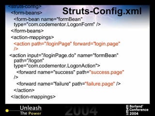 Struts-Config.xml <struts-config> <form-beans> <form-bean name="formBean" type="com.codementor.LogonForm" /> </form-beans> <action-mappings> <action path="/loginPage" forward="login.page" /> <action input="/loginPage.do" name="formBean" path="/logon" type="com.codementor.LogonAction"> <forward name="success" path= "success.page"  /> <forward name="failure" path= "failure.page"  /> </action> </action-mappings> 