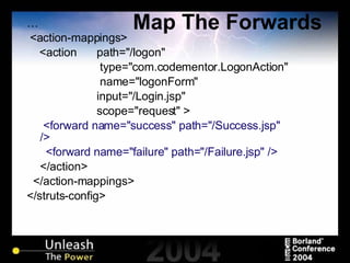 Map The Forwards … <action-mappings> <action  path="/logon"    type="com.codementor.LogonAction"    name="logonForm"  input="/Login.jsp"  scope="request" >   <forward name="success" path="/Success.jsp" /> <forward name="failure" path="/Failure.jsp" /> </action> </action-mappings> </struts-config> 
