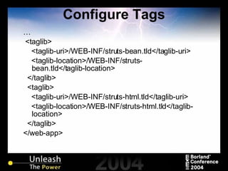 Configure Tags … <taglib> <taglib-uri>/WEB-INF/struts-bean.tld</taglib-uri> <taglib-location>/WEB-INF/struts-bean.tld</taglib-location> </taglib> <taglib> <taglib-uri>/WEB-INF/struts-html.tld</taglib-uri> <taglib-location>/WEB-INF/struts-html.tld</taglib-location> </taglib> </web-app> 