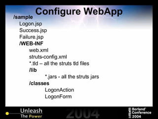 Configure WebApp /sample Logon.jsp Success.jsp Failure.jsp /WEB-INF web.xml struts-config.xml *.tld – all the struts tld files /lib *.jars - all the struts jars /classes LogonAction LogonForm 